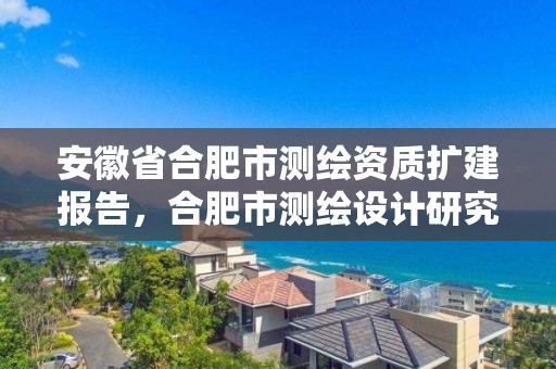 安徽省合肥市测绘资质扩建报告，合肥市测绘设计研究院是国企吗