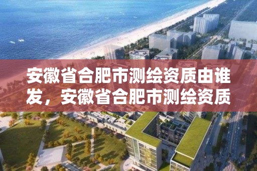 安徽省合肥市测绘资质由谁发，安徽省合肥市测绘资质由谁发放