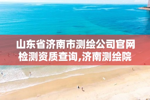 山东省济南市测绘公司官网检测资质查询,济南测绘院是什么单位。