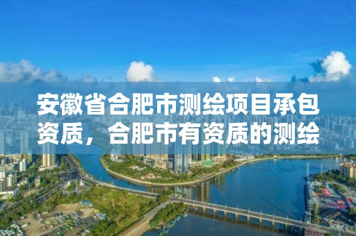 安徽省合肥市测绘项目承包资质，合肥市有资质的测绘公司