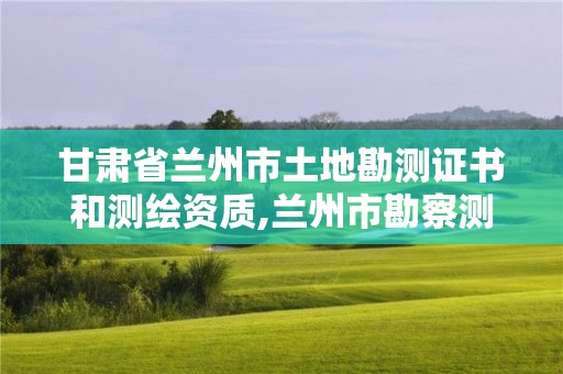 甘肃省兰州市土地勘测证书和测绘资质,兰州市勘察测绘研究院改制。