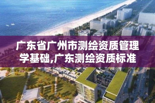 广东省广州市测绘资质管理学基础,广东测绘资质标准。