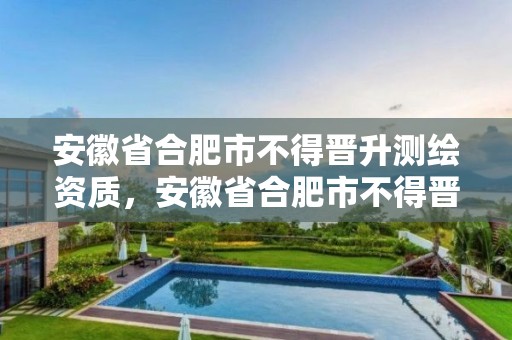 安徽省合肥市不得晋升测绘资质，安徽省合肥市不得晋升测绘资质的企业