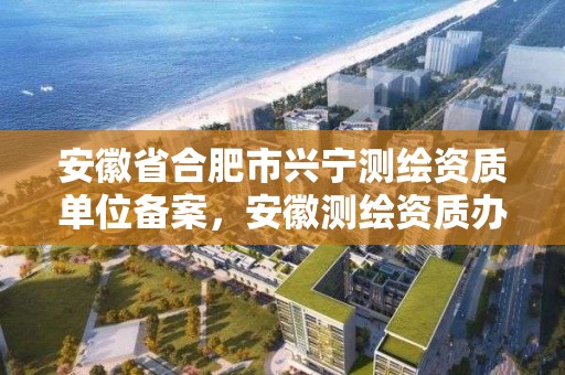 安徽省合肥市兴宁测绘资质单位备案，安徽测绘资质办理