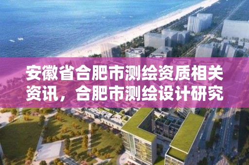 安徽省合肥市测绘资质相关资讯，合肥市测绘设计研究院是国企吗