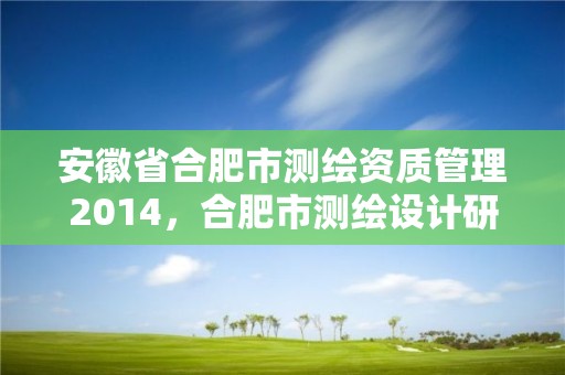 安徽省合肥市测绘资质管理2014，合肥市测绘设计研究院官网