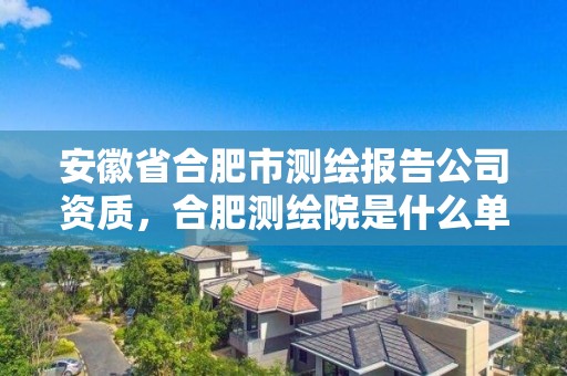 安徽省合肥市测绘报告公司资质，合肥测绘院是什么单位