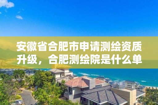 安徽省合肥市申请测绘资质升级，合肥测绘院是什么单位