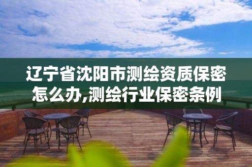 辽宁省沈阳市测绘资质保密怎么办,测绘行业保密条例。