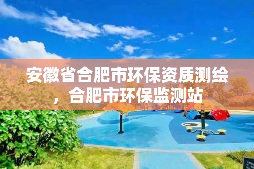 安徽省合肥市环保资质测绘，合肥市环保监测站