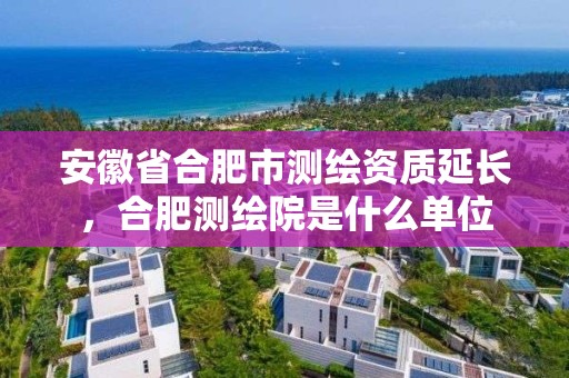 安徽省合肥市测绘资质延长，合肥测绘院是什么单位