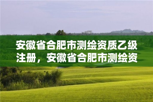 安徽省合肥市测绘资质乙级注册，安徽省合肥市测绘资质乙级注册企业名单