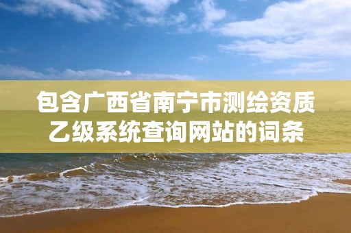 包含广西省南宁市测绘资质乙级系统查询网站的词条