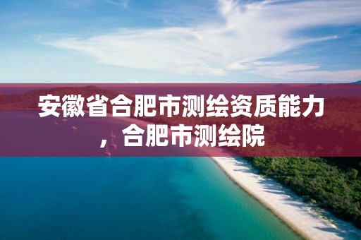 安徽省合肥市测绘资质能力，合肥市测绘院