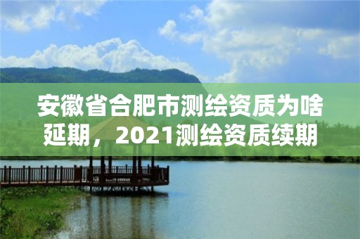 安徽省合肥市测绘资质为啥延期，2021测绘资质续期