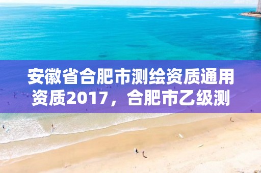 安徽省合肥市测绘资质通用资质2017，合肥市乙级测绘公司