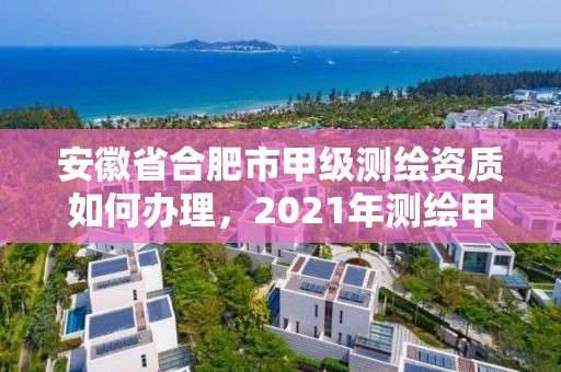 安徽省合肥市甲级测绘资质如何办理，2021年测绘甲级资质申报条件