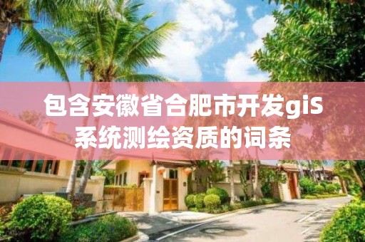 包含安徽省合肥市开发giS系统测绘资质的词条