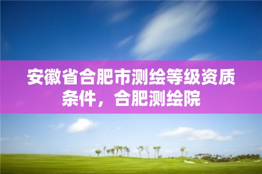 安徽省合肥市测绘等级资质条件，合肥测绘院