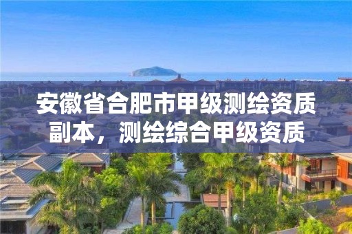 安徽省合肥市甲级测绘资质副本，测绘综合甲级资质