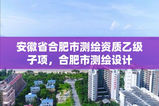 安徽省合肥市测绘资质乙级子项，合肥市测绘设计