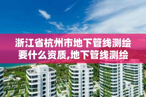 浙江省杭州市地下管线测绘要什么资质,地下管线测绘工作是啥。