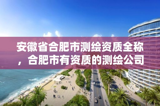 安徽省合肥市测绘资质全称，合肥市有资质的测绘公司