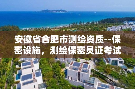 安徽省合肥市测绘资质--保密设施，测绘保密员证考试网址