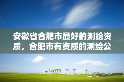 安徽省合肥市最好的测绘资质，合肥市有资质的测绘公司