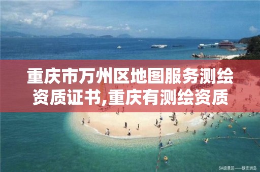 重庆市万州区地图服务测绘资质证书,重庆有测绘资质测绘公司大全。