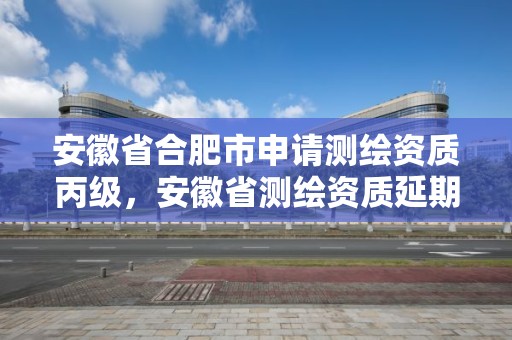 安徽省合肥市申请测绘资质丙级，安徽省测绘资质延期公告