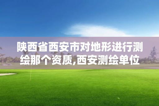 陕西省西安市对地形进行测绘那个资质,西安测绘单位。