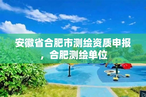 安徽省合肥市测绘资质申报，合肥测绘单位