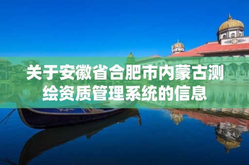 关于安徽省合肥市内蒙古测绘资质管理系统的信息