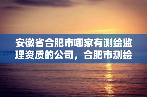 安徽省合肥市哪家有测绘监理资质的公司，合肥市测绘设计