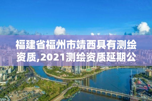 福建省福州市靖西具有测绘资质,2021测绘资质延期公告福建省。