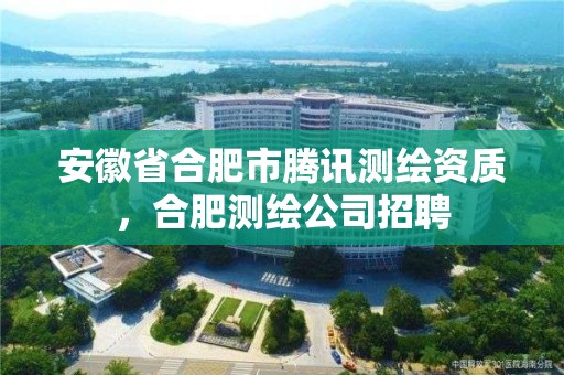 安徽省合肥市腾讯测绘资质，合肥测绘公司招聘