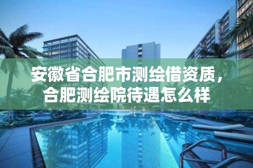 安徽省合肥市测绘借资质，合肥测绘院待遇怎么样