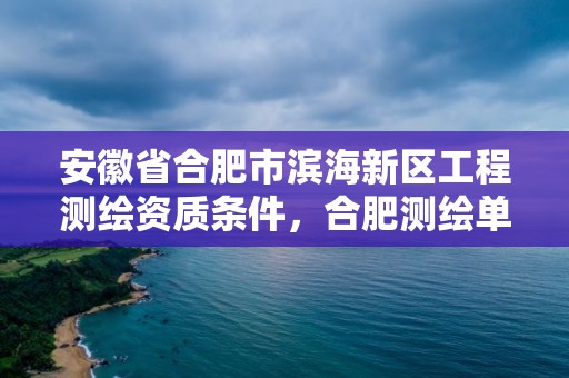 安徽省合肥市滨海新区工程测绘资质条件，合肥测绘单位