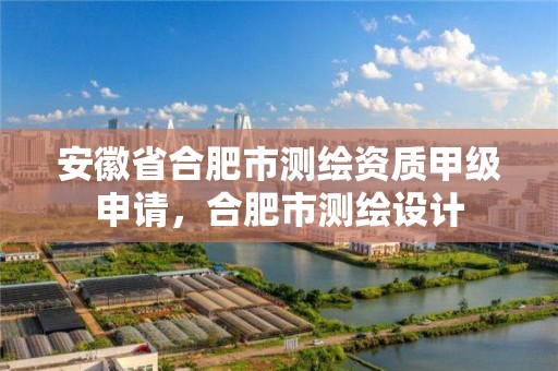 安徽省合肥市测绘资质甲级申请，合肥市测绘设计