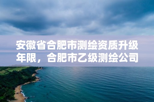 安徽省合肥市测绘资质升级年限，合肥市乙级测绘公司