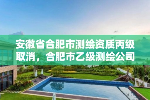 安徽省合肥市测绘资质丙级取消，合肥市乙级测绘公司