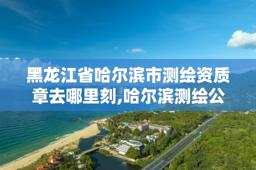 黑龙江省哈尔滨市测绘资质章去哪里刻,哈尔滨测绘公司招聘。