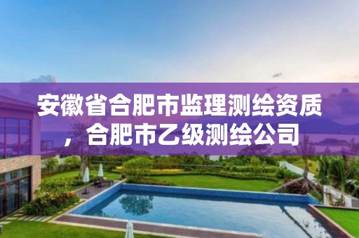 安徽省合肥市监理测绘资质，合肥市乙级测绘公司