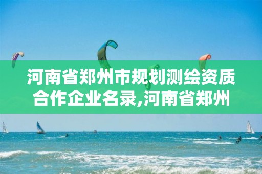 河南省郑州市规划测绘资质合作企业名录,河南省郑州市规划测绘资质合作企业名录表。