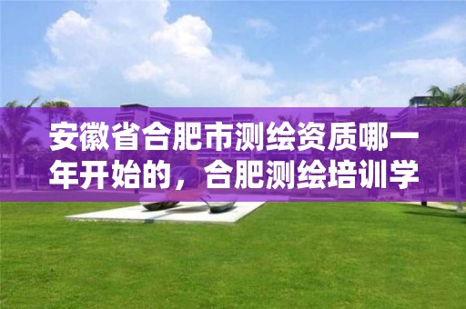 安徽省合肥市测绘资质哪一年开始的，合肥测绘培训学校