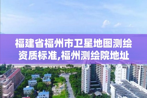 福建省福州市卫星地图测绘资质标准,福州测绘院地址。