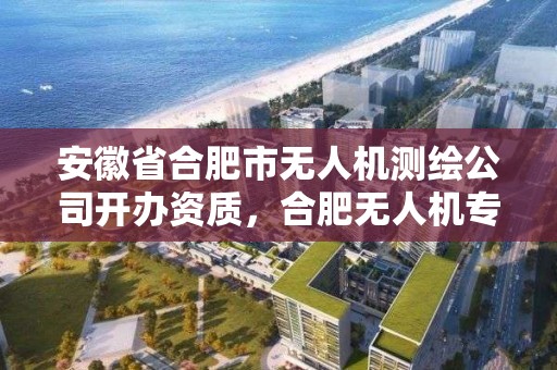 安徽省合肥市无人机测绘公司开办资质，合肥无人机专业