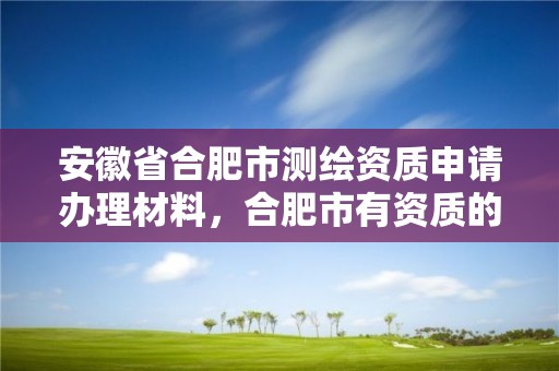 安徽省合肥市测绘资质申请办理材料，合肥市有资质的测绘公司