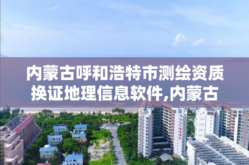 内蒙古呼和浩特市测绘资质换证地理信息软件,内蒙古测绘资质单位名录。